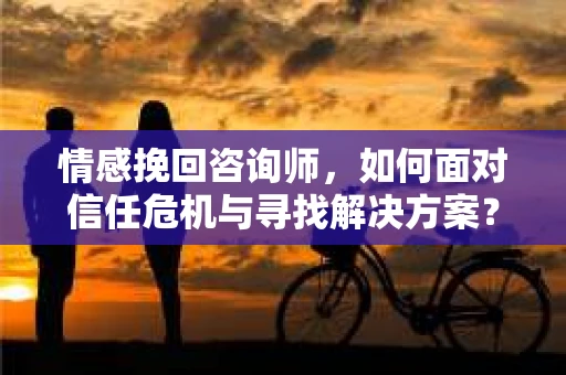 情感挽回咨询师，如何面对信任危机与寻找解决方案？