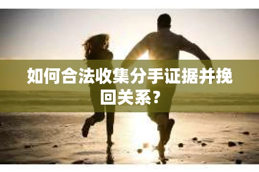 如何合法收集分手证据并挽回关系? 如何合法收集分手证据并挽回关系?