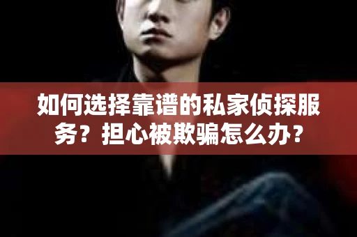 如何选择靠谱的私家侦探服务？担心被欺骗怎么办？