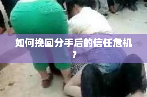 如何挽回分手后的信任危机？