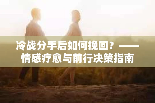 冷战分手后如何挽回？——情感疗愈与前行决策指南