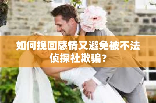 如何挽回感情又避免被不法侦探社欺骗？