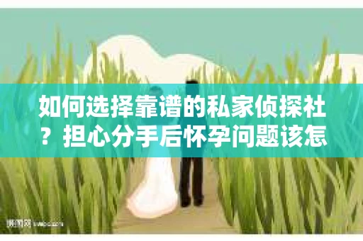 如何选择靠谱的私家侦探社？担心分手后怀孕问题该怎么办？