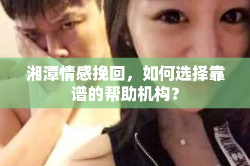 湘潭情感挽回,如何选择靠谱的帮助机构? 湘潭情感挽回,如何选择靠谱的帮助机构?