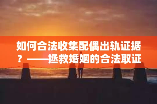 如何合法收集配偶出轨证据？——拯救婚姻的合法取证记