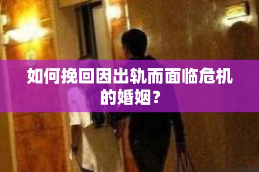 如何挽回因出轨而面临危机的婚姻? 如何挽回因出轨而面临危机的婚姻?