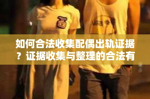 如何合法收集配偶出轨证据？证据收集与整理的合法有效策略