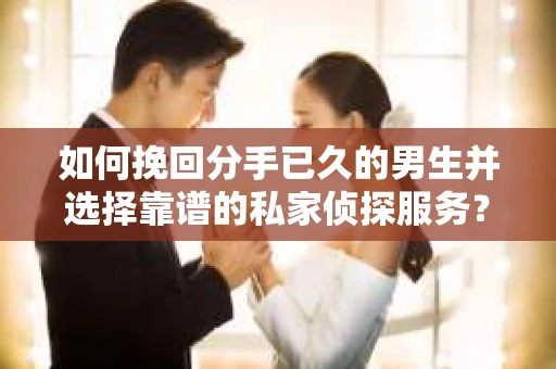 如何挽回分手已久的男生并选择靠谱的私家侦探服务？