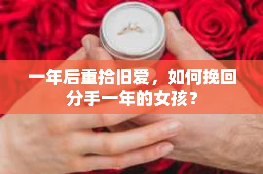 一年后重拾旧爱,如何挽回分手一年的女孩? 一年后重拾旧爱,如何挽回分手一年的女孩?