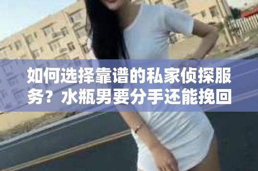 如何选择靠谱的私家侦探服务？水瓶男要分手还能挽回吗？