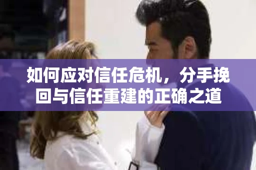 如何应对信任危机，分手挽回与信任重建的正确之道