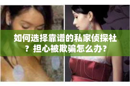 如何选择靠谱的私家侦探社？担心被欺骗怎么办？