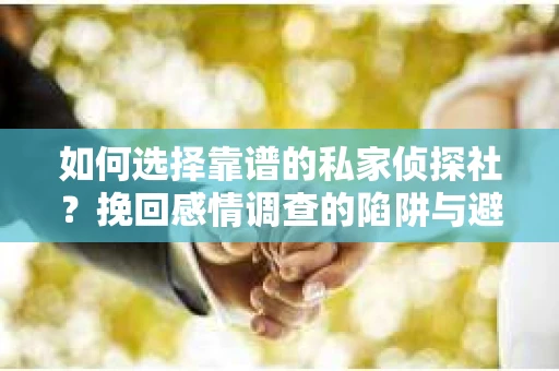 如何选择靠谱的私家侦探社？挽回感情调查的陷阱与避坑指南