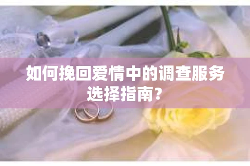 如何挽回爱情中的调查服务选择指南？