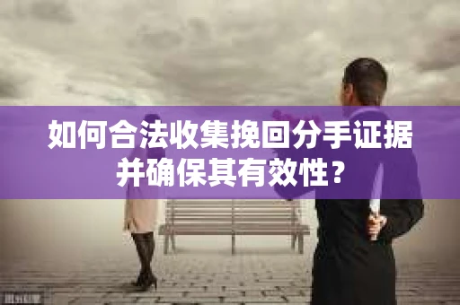 如何合法收集挽回分手证据并确保其有效性？