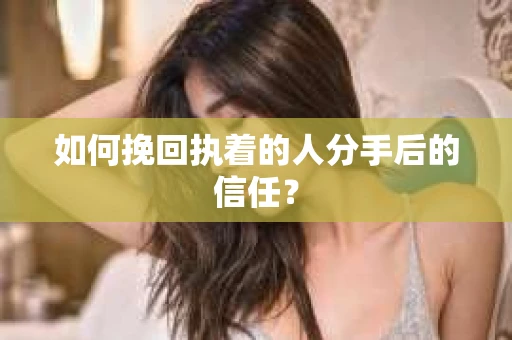 如何挽回执着的人分手后的信任？