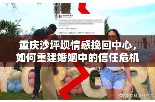 重庆沙坪坝情感挽回中心，如何重建婚姻中的信任危机？
