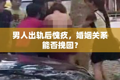 男人出轨后愧疚，婚姻关系能否挽回？