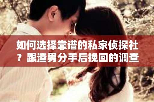 如何选择靠谱的私家侦探社？跟渣男分手后挽回的调查服务怎么办？
