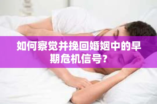 如何察觉并挽回婚姻中的早期危机信号？