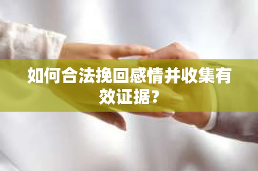 如何合法挽回感情并收集有效证据? 如何合法挽回感情并收集有效证据?