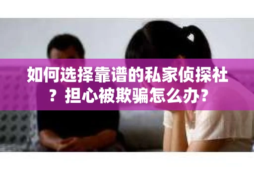 如何选择靠谱的私家侦探社?担心被欺骗怎么办? 如何选择靠谱的私家侦探社?担心被欺骗怎么办?