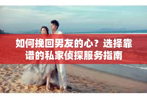 如何挽回男友的心？选择靠谱的私家侦探服务指南