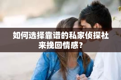 如何选择靠谱的私家侦探社来挽回情感? 如何选择靠谱的私家侦探社来挽回情感?