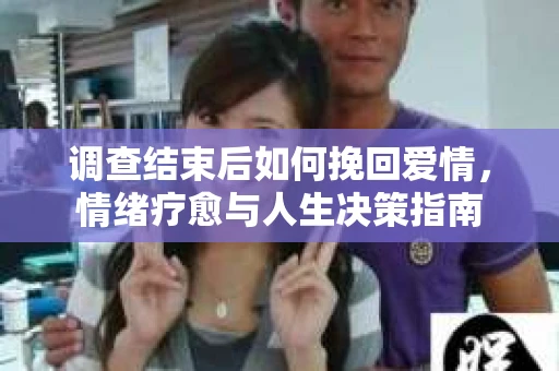 调查结束后如何挽回爱情,情绪疗愈与人生决策指南 调查结束后如何挽回爱情,情绪疗愈与人生决策指南