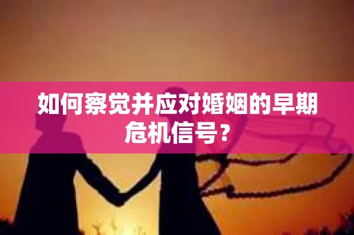 如何察觉并应对婚姻的早期危机信号? 如何察觉并应对婚姻的早期危机信号?