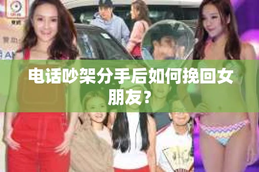 电话吵架分手后如何挽回女朋友？