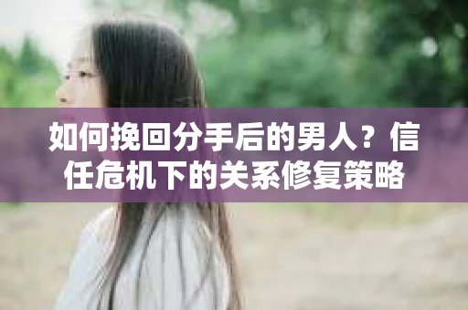 如何挽回分手后的男人？信任危机下的关系修复策略