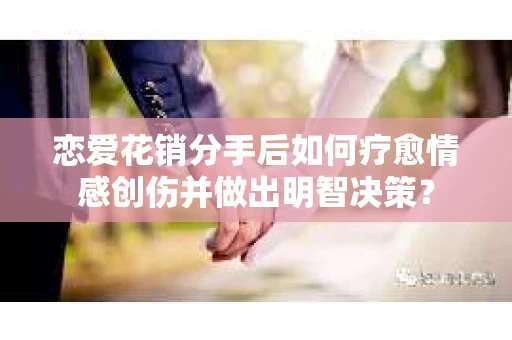 恋爱花销分手后如何疗愈情感创伤并做出明智决策？