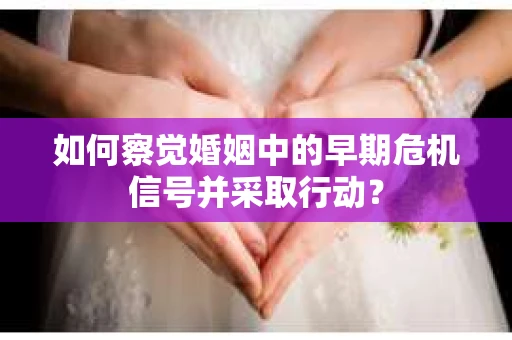如何察觉婚姻中的早期危机信号并采取行动？