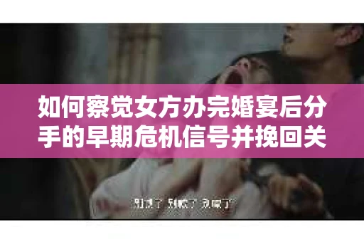 如何察觉女方办完婚宴后分手的早期危机信号并挽回关系？