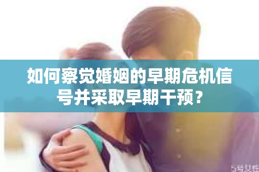 如何察觉婚姻的早期危机信号并采取早期干预？