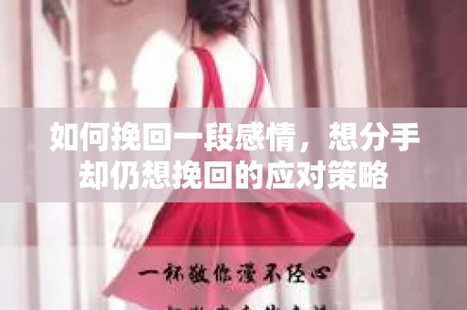 如何挽回一段感情,想分手却仍想挽回的应对策略 如何挽回一段感情,想分手却仍想挽回的应对策略