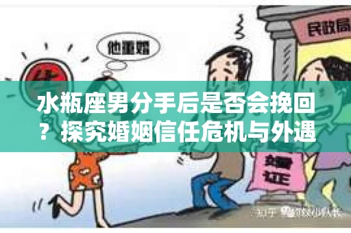 水瓶座男分手后是否会挽回？探究婚姻信任危机与外遇嫌疑的应对策略