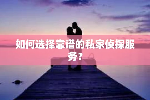 如何选择靠谱的私家侦探服务? 如何选择靠谱的私家侦探服务?