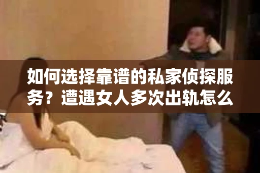 如何选择靠谱的私家侦探服务?遭遇女人多次出轨怎么办? 如何选择靠谱的私家侦探服务?遭遇女人多次出轨怎么办?