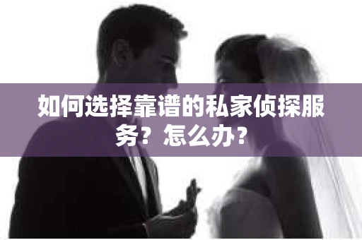如何选择靠谱的私家侦探服务？怎么办？