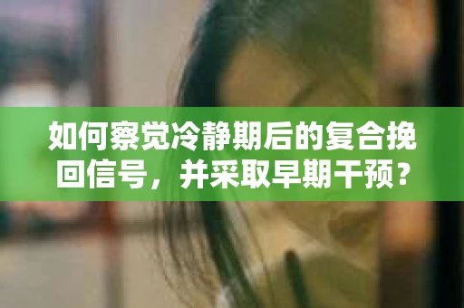 如何察觉冷静期后的复合挽回信号，并采取早期干预？
