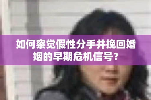 如何察觉假性分手并挽回婚姻的早期危机信号? 如何察觉假性分手并挽回婚姻的早期危机信号?
