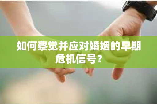 如何察觉并应对婚姻的早期危机信号？
