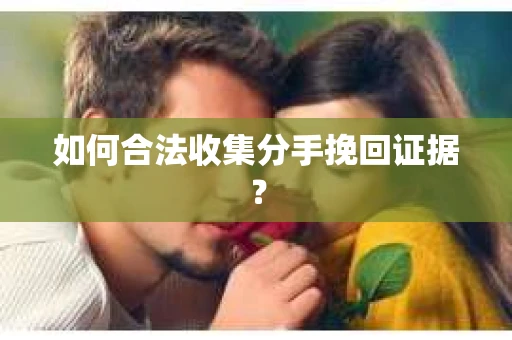 如何合法收集分手挽回证据？