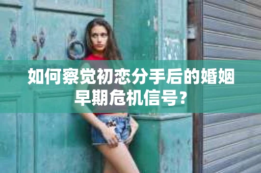 如何察觉初恋分手后的婚姻早期危机信号？