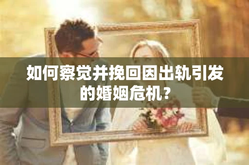 如何察觉并挽回因出轨引发的婚姻危机? 如何察觉并挽回因出轨引发的婚姻危机?