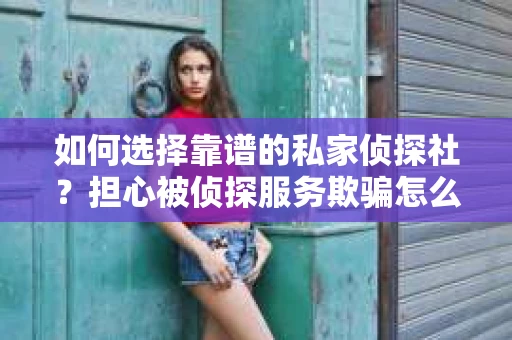 如何选择靠谱的私家侦探社？担心被侦探服务欺骗怎么办？