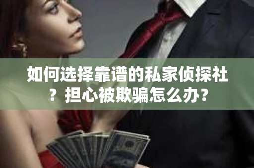 如何选择靠谱的私家侦探社？担心被欺骗怎么办？