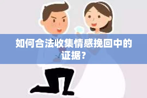 如何合法收集情感挽回中的证据？